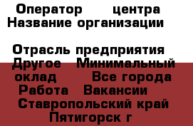 Оператор Call-центра › Название организации ­ Killfish discount bar › Отрасль предприятия ­ Другое › Минимальный оклад ­ 1 - Все города Работа » Вакансии   . Ставропольский край,Пятигорск г.